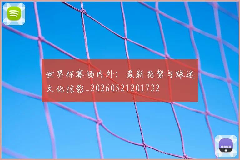 世界杯赛场内外:最新花絮与球迷文化掠影_20260521201732