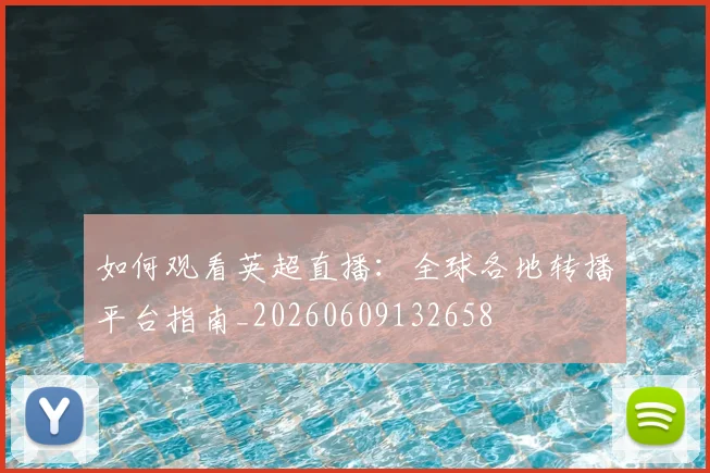 如何观看英超直播:全球各地转播平台指南_20260609132658