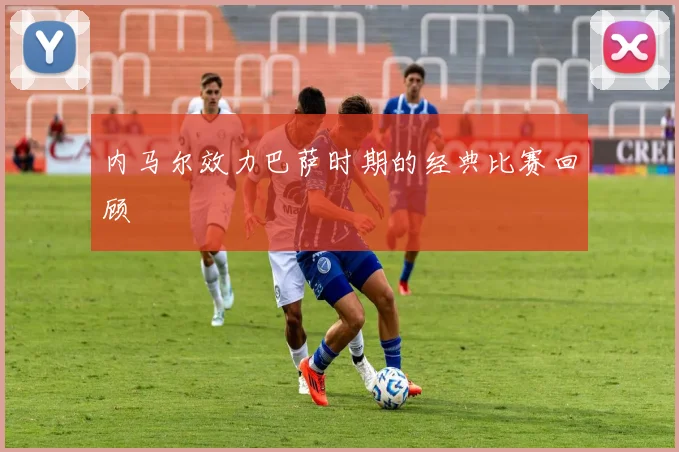 内马尔效力巴萨时期的经典比赛回顾