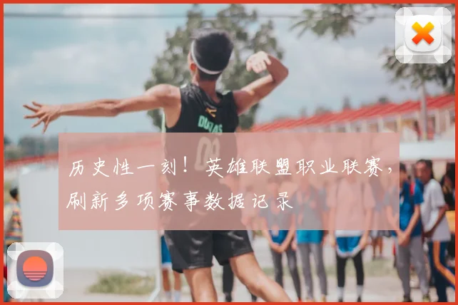 历史性一刻！英雄联盟职业联赛，刷新多项赛事数据记录