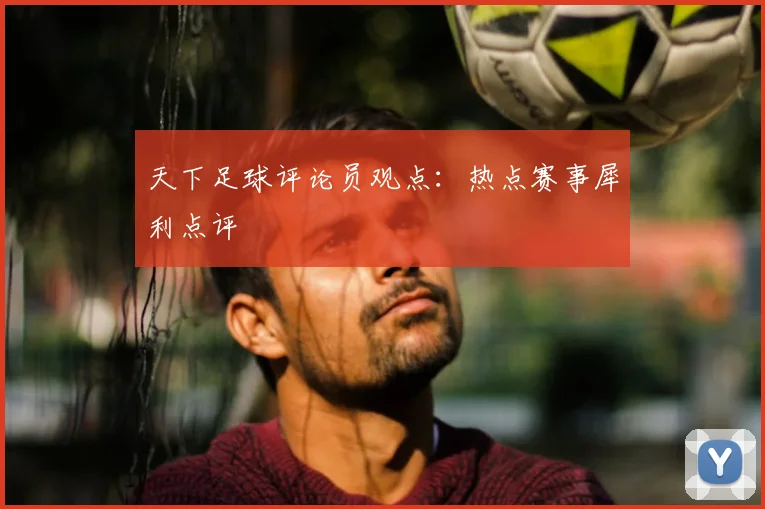 天下足球评论员观点：热点赛事犀利点评