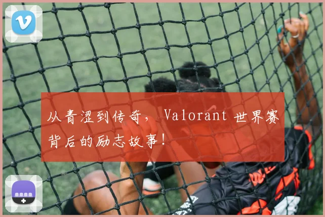 从青涩到传奇， Valorant 世界赛背后的励志故事！
