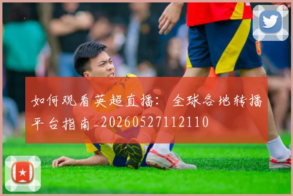 如何观看英超直播:全球各地转播平台指南_20260527112110