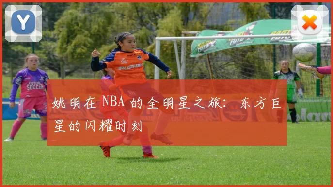 姚明在 NBA 的全明星之旅:东方巨星的闪耀时刻