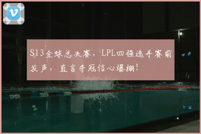S13全球总决赛,LPL四强选手赛前发声,直言夺冠信心爆棚!