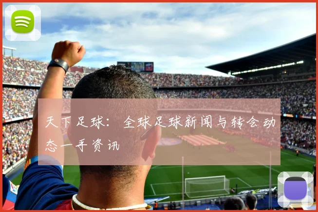 天下足球:全球足球新闻与转会动态一手资讯