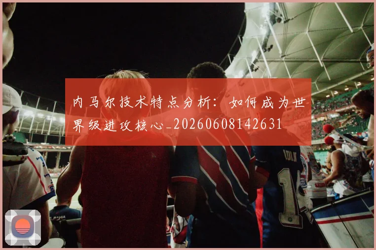 内马尔技术特点分析:如何成为世界级进攻核心_20260608142631