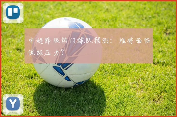 中超降级热门球队预测：谁将面临保级压力？
