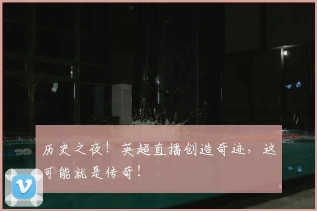历史之夜!英超直播创造奇迹,这可能就是传奇!