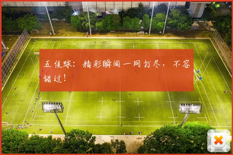 五佳球:精彩瞬间一网打尽,不容错过!
