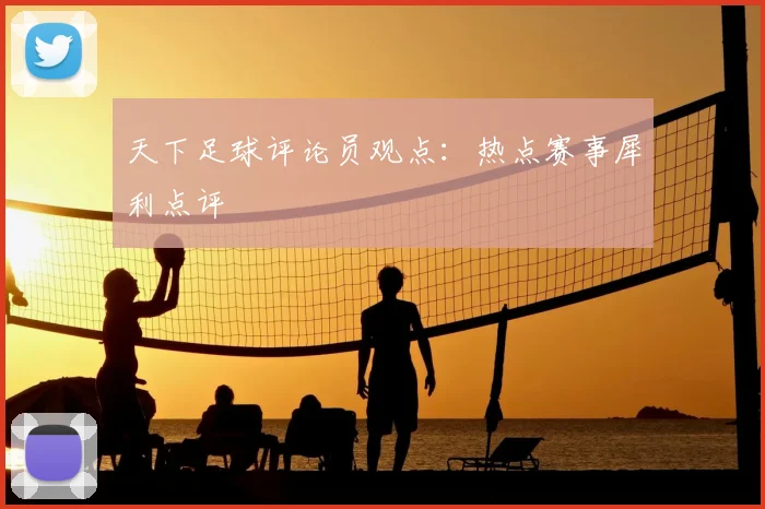 天下足球评论员观点:热点赛事犀利点评