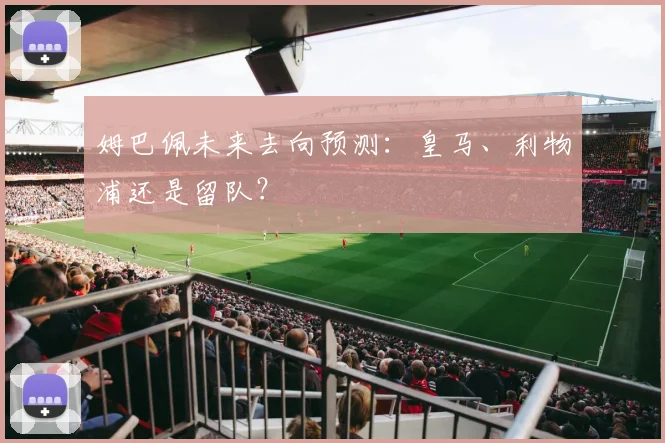 姆巴佩未来去向预测：皇马、利物浦还是留队？