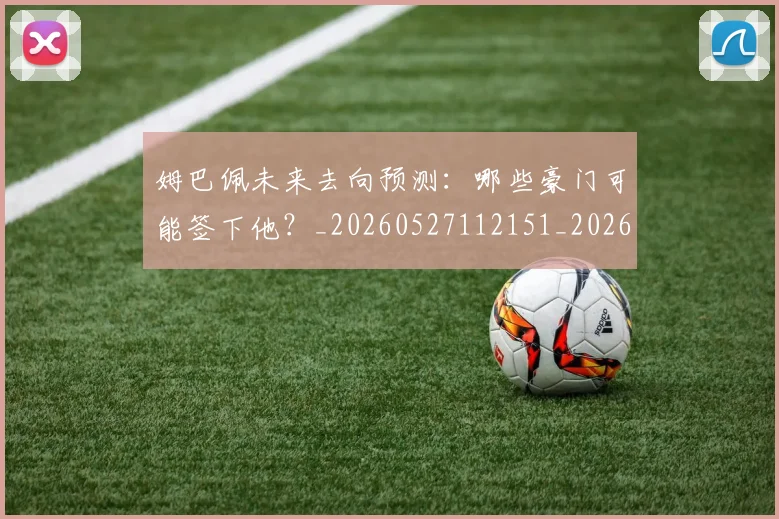 姆巴佩未来去向预测：哪些豪门可能签下他？_20260527112151_20260609132812