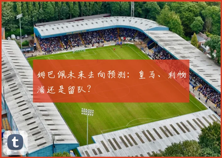 姆巴佩未来去向预测：皇马、利物浦还是留队？