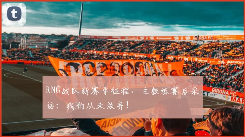 RNG战队新赛季征程,主教练赛后采访:我们从未放弃!