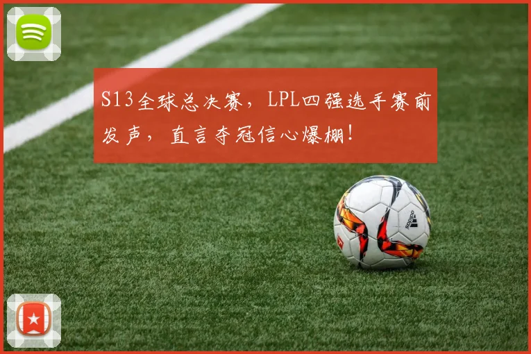 S13全球总决赛,LPL四强选手赛前发声,直言夺冠信心爆棚!