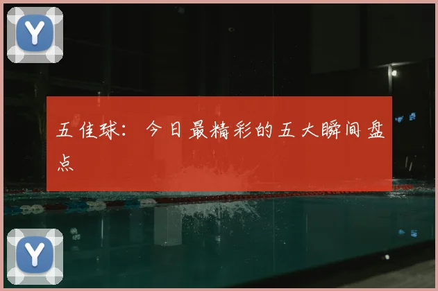 五佳球:今日最精彩的五大瞬间盘点