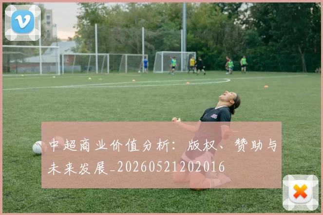 中超商业价值分析:版权、赞助与未来发展_20260521202016