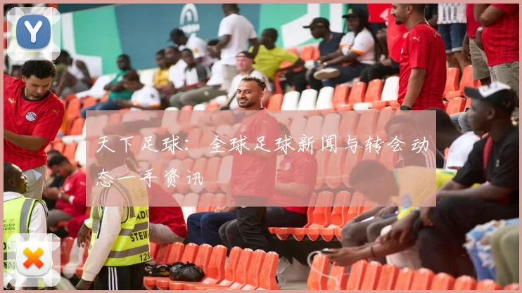 天下足球:全球足球新闻与转会动态一手资讯