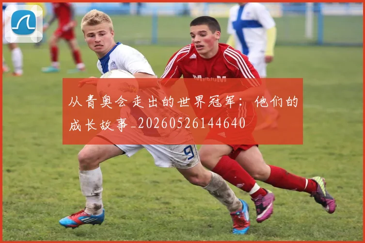 从青奥会走出的世界冠军：他们的成长故事_20260526144640