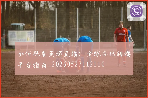如何观看英超直播：全球各地转播平台指南_20260527112110